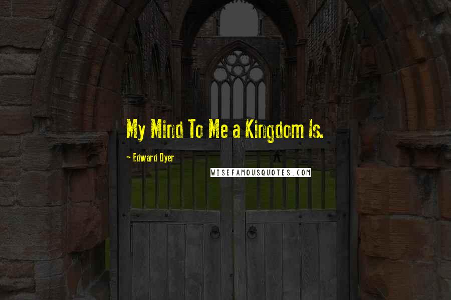 Edward Dyer Quotes: My Mind To Me a Kingdom Is.