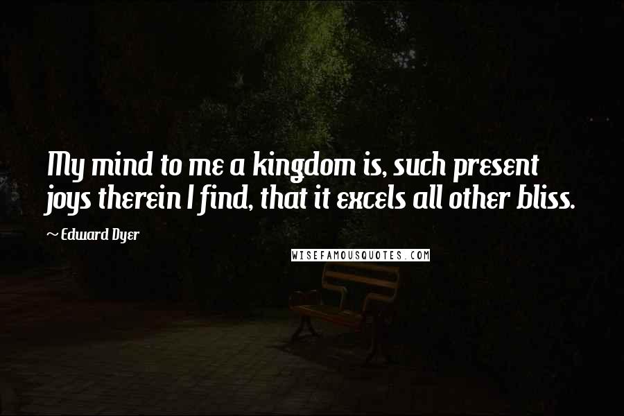 Edward Dyer Quotes: My mind to me a kingdom is, such present joys therein I find, that it excels all other bliss.