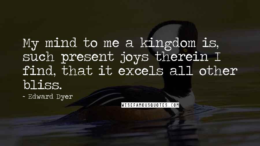 Edward Dyer Quotes: My mind to me a kingdom is, such present joys therein I find, that it excels all other bliss.