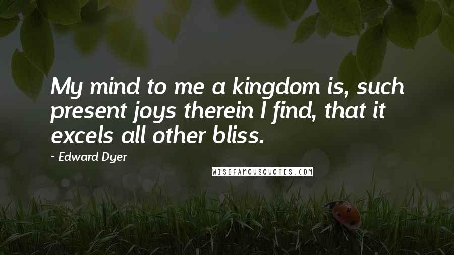 Edward Dyer Quotes: My mind to me a kingdom is, such present joys therein I find, that it excels all other bliss.