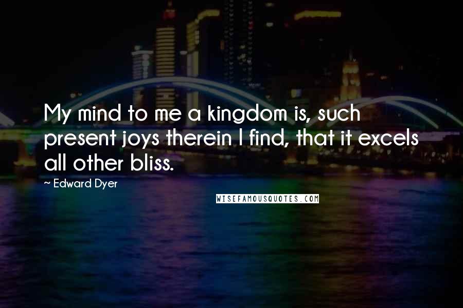 Edward Dyer Quotes: My mind to me a kingdom is, such present joys therein I find, that it excels all other bliss.