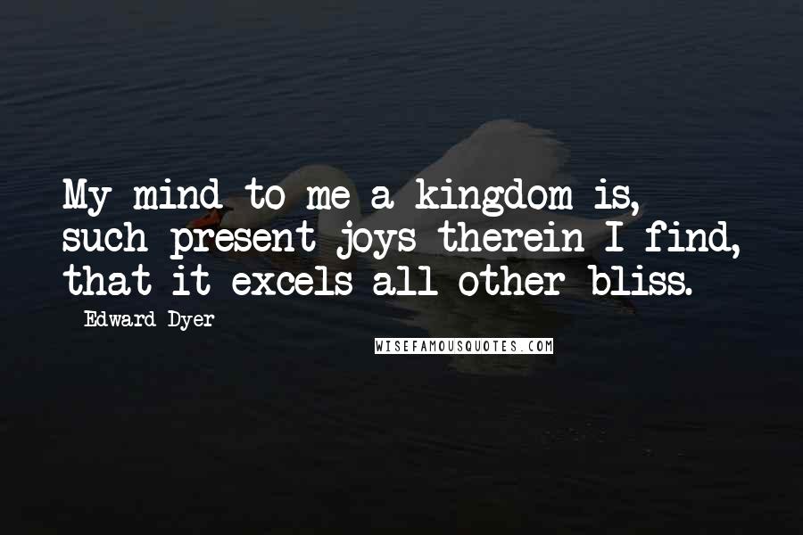 Edward Dyer Quotes: My mind to me a kingdom is, such present joys therein I find, that it excels all other bliss.