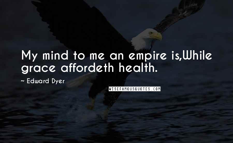 Edward Dyer Quotes: My mind to me an empire is,While grace affordeth health.
