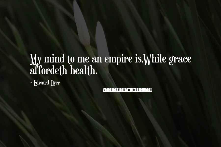 Edward Dyer Quotes: My mind to me an empire is,While grace affordeth health.