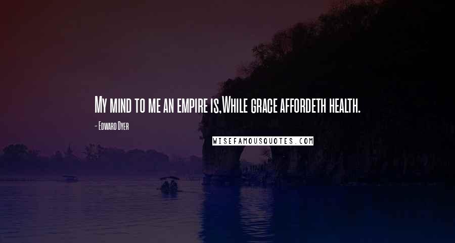 Edward Dyer Quotes: My mind to me an empire is,While grace affordeth health.