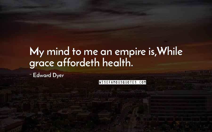 Edward Dyer Quotes: My mind to me an empire is,While grace affordeth health.