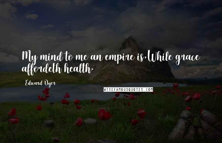 Edward Dyer Quotes: My mind to me an empire is,While grace affordeth health.