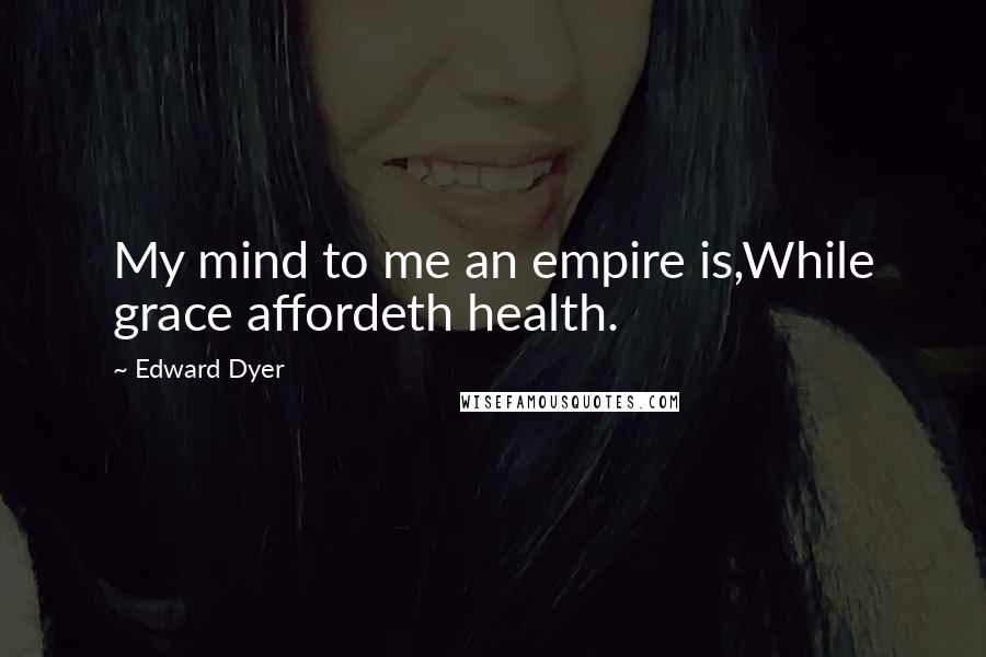 Edward Dyer Quotes: My mind to me an empire is,While grace affordeth health.