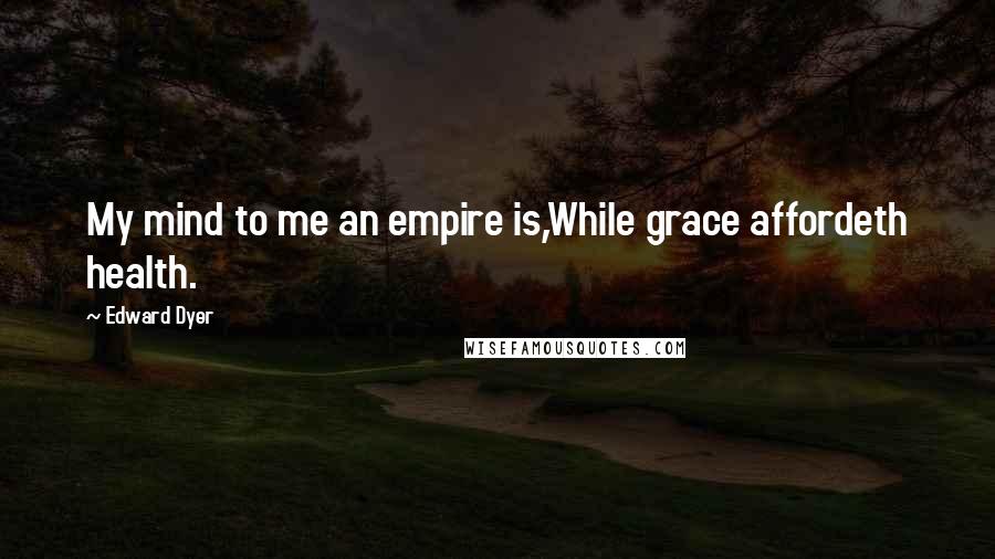 Edward Dyer Quotes: My mind to me an empire is,While grace affordeth health.