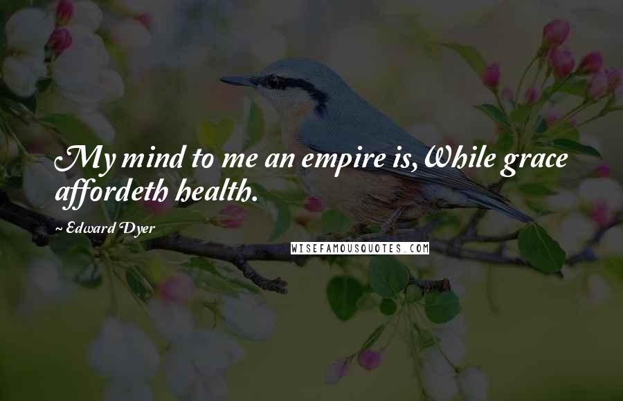 Edward Dyer Quotes: My mind to me an empire is,While grace affordeth health.