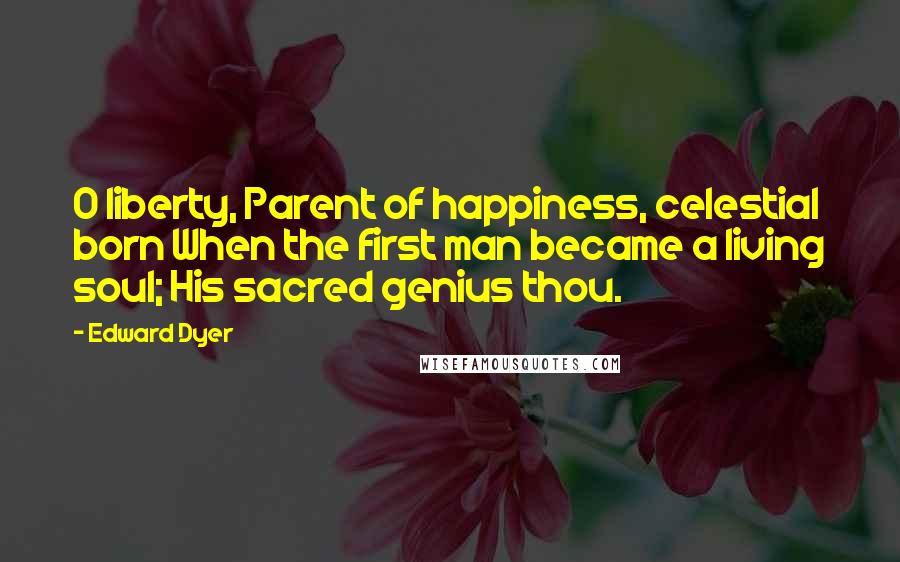 Edward Dyer Quotes: O liberty, Parent of happiness, celestial born When the first man became a living soul; His sacred genius thou.