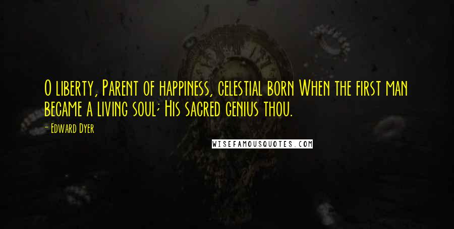 Edward Dyer Quotes: O liberty, Parent of happiness, celestial born When the first man became a living soul; His sacred genius thou.
