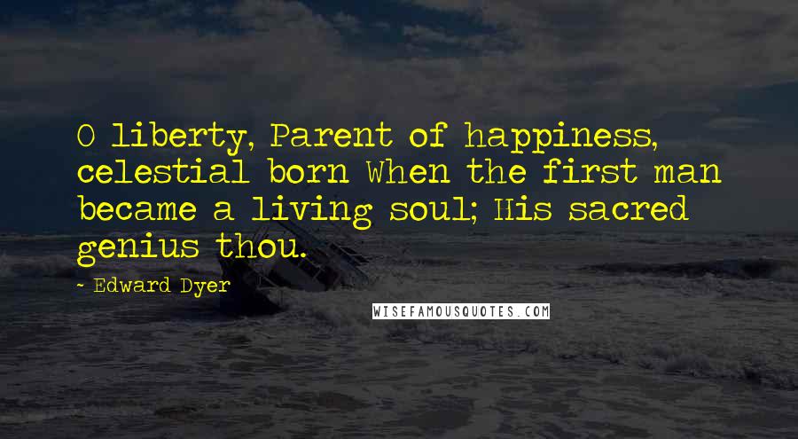 Edward Dyer Quotes: O liberty, Parent of happiness, celestial born When the first man became a living soul; His sacred genius thou.