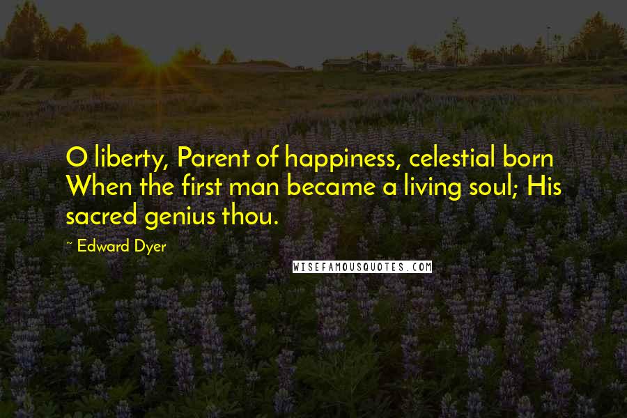 Edward Dyer Quotes: O liberty, Parent of happiness, celestial born When the first man became a living soul; His sacred genius thou.