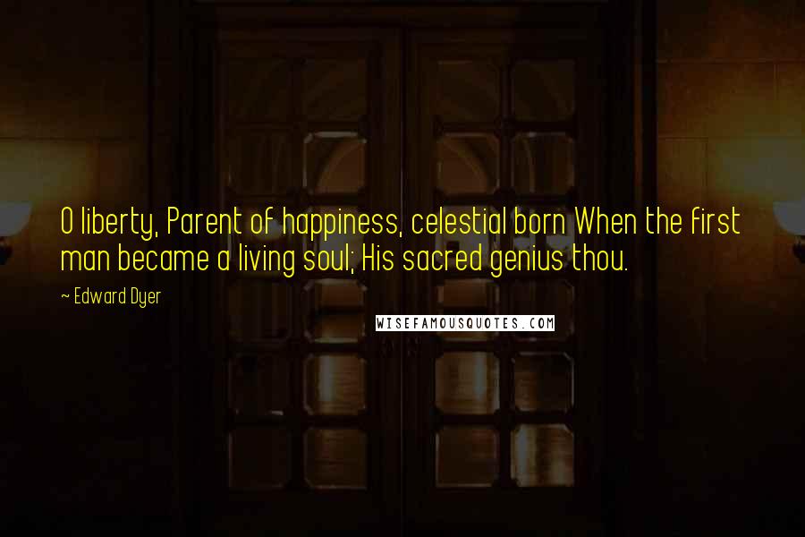Edward Dyer Quotes: O liberty, Parent of happiness, celestial born When the first man became a living soul; His sacred genius thou.