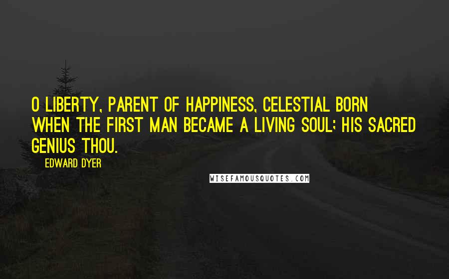 Edward Dyer Quotes: O liberty, Parent of happiness, celestial born When the first man became a living soul; His sacred genius thou.