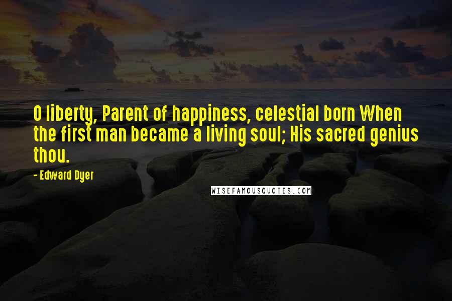 Edward Dyer Quotes: O liberty, Parent of happiness, celestial born When the first man became a living soul; His sacred genius thou.