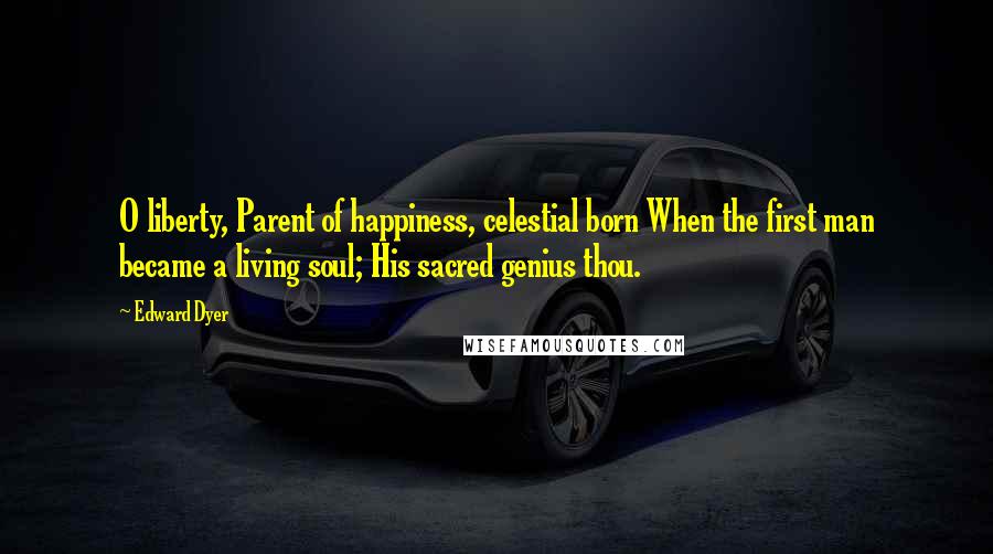 Edward Dyer Quotes: O liberty, Parent of happiness, celestial born When the first man became a living soul; His sacred genius thou.