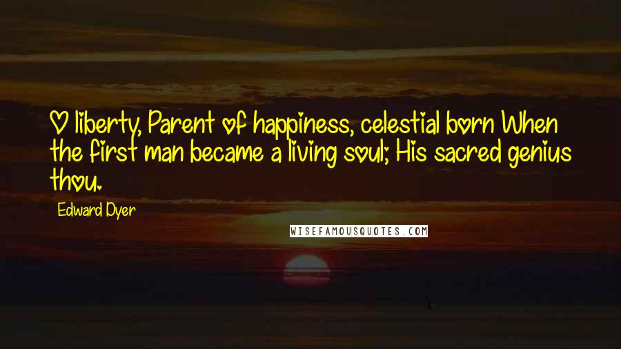 Edward Dyer Quotes: O liberty, Parent of happiness, celestial born When the first man became a living soul; His sacred genius thou.
