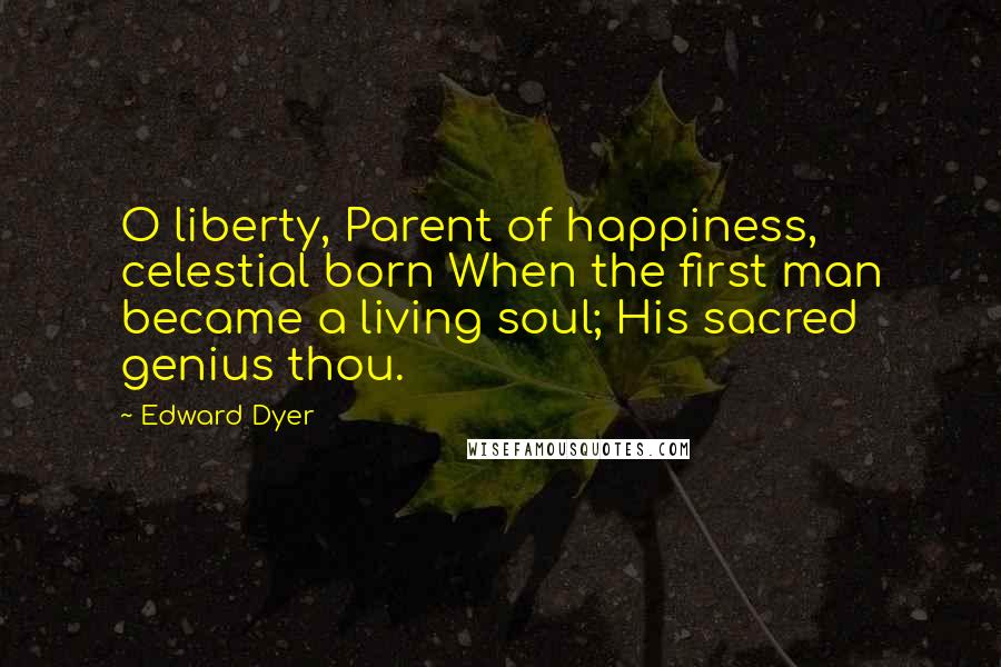 Edward Dyer Quotes: O liberty, Parent of happiness, celestial born When the first man became a living soul; His sacred genius thou.
