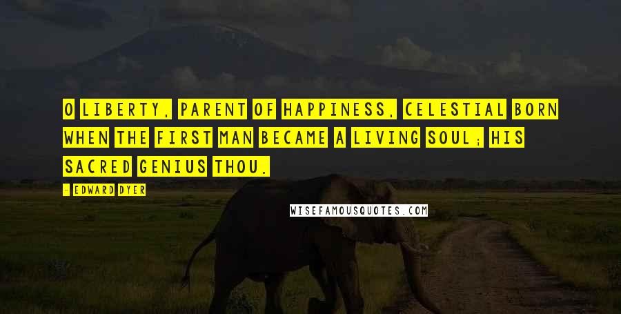 Edward Dyer Quotes: O liberty, Parent of happiness, celestial born When the first man became a living soul; His sacred genius thou.