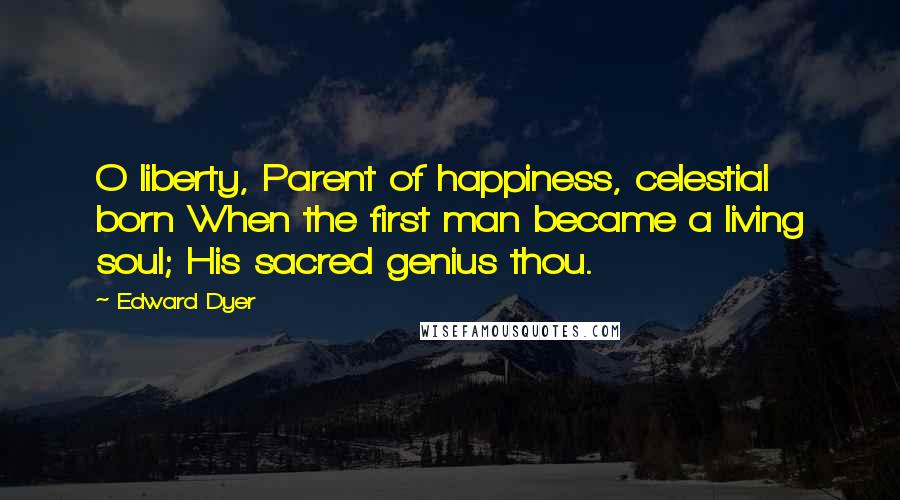 Edward Dyer Quotes: O liberty, Parent of happiness, celestial born When the first man became a living soul; His sacred genius thou.