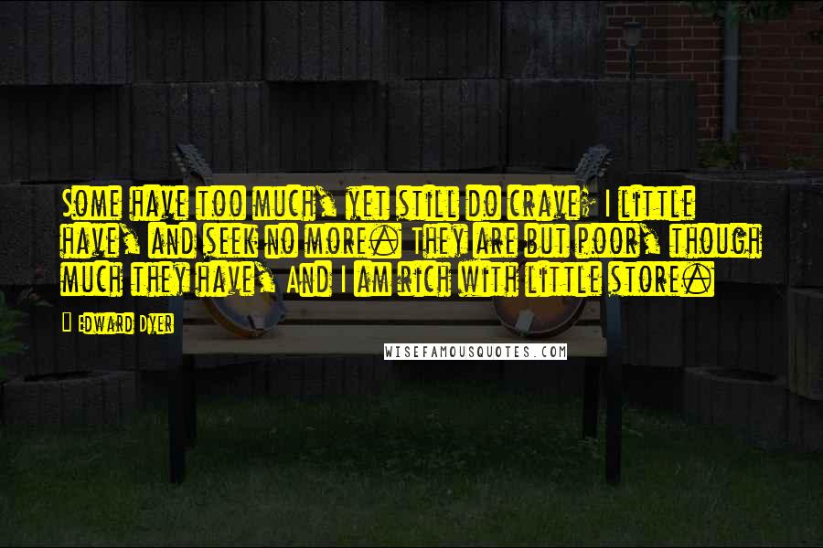 Edward Dyer Quotes: Some have too much, yet still do crave; I little have, and seek no more. They are but poor, though much they have, And I am rich with little store.