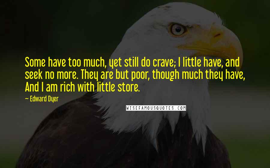 Edward Dyer Quotes: Some have too much, yet still do crave; I little have, and seek no more. They are but poor, though much they have, And I am rich with little store.