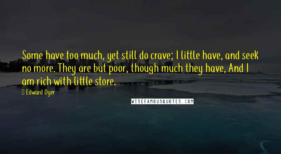 Edward Dyer Quotes: Some have too much, yet still do crave; I little have, and seek no more. They are but poor, though much they have, And I am rich with little store.