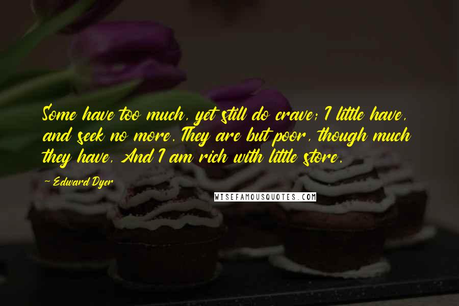 Edward Dyer Quotes: Some have too much, yet still do crave; I little have, and seek no more. They are but poor, though much they have, And I am rich with little store.