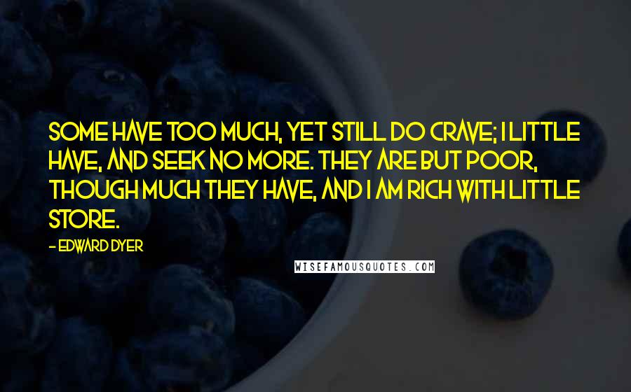Edward Dyer Quotes: Some have too much, yet still do crave; I little have, and seek no more. They are but poor, though much they have, And I am rich with little store.