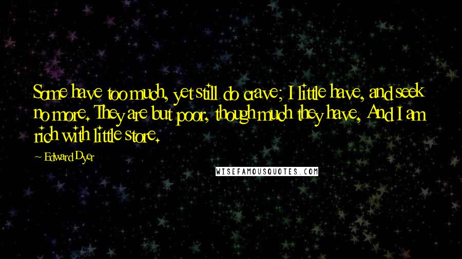 Edward Dyer Quotes: Some have too much, yet still do crave; I little have, and seek no more. They are but poor, though much they have, And I am rich with little store.