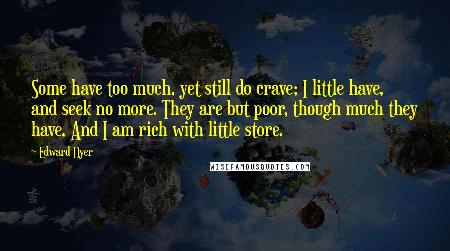 Edward Dyer Quotes: Some have too much, yet still do crave; I little have, and seek no more. They are but poor, though much they have, And I am rich with little store.