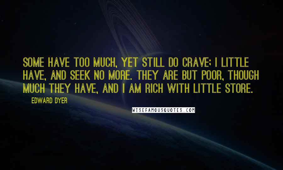 Edward Dyer Quotes: Some have too much, yet still do crave; I little have, and seek no more. They are but poor, though much they have, And I am rich with little store.