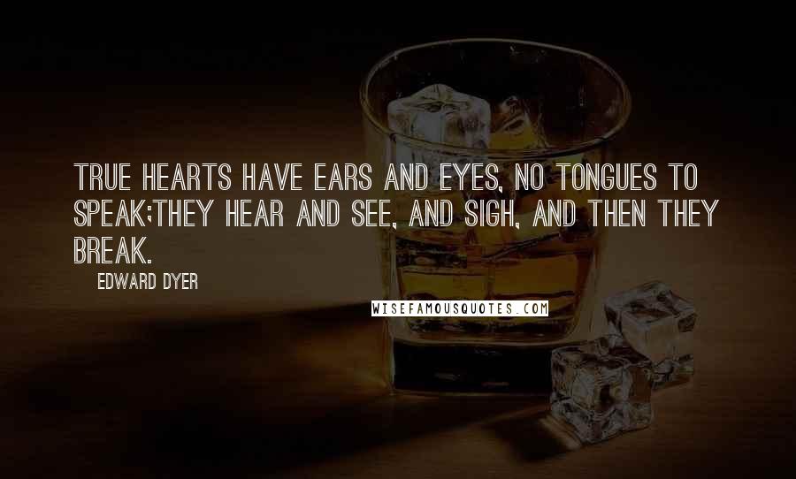 Edward Dyer Quotes: True hearts have ears and eyes, no tongues to speak;They hear and see, and sigh, and then they break.