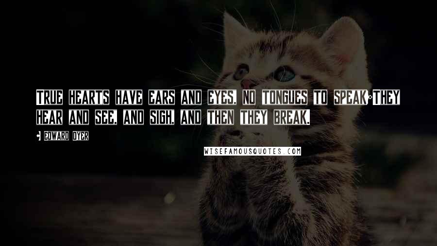 Edward Dyer Quotes: True hearts have ears and eyes, no tongues to speak;They hear and see, and sigh, and then they break.