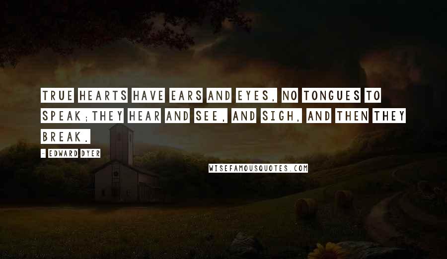 Edward Dyer Quotes: True hearts have ears and eyes, no tongues to speak;They hear and see, and sigh, and then they break.