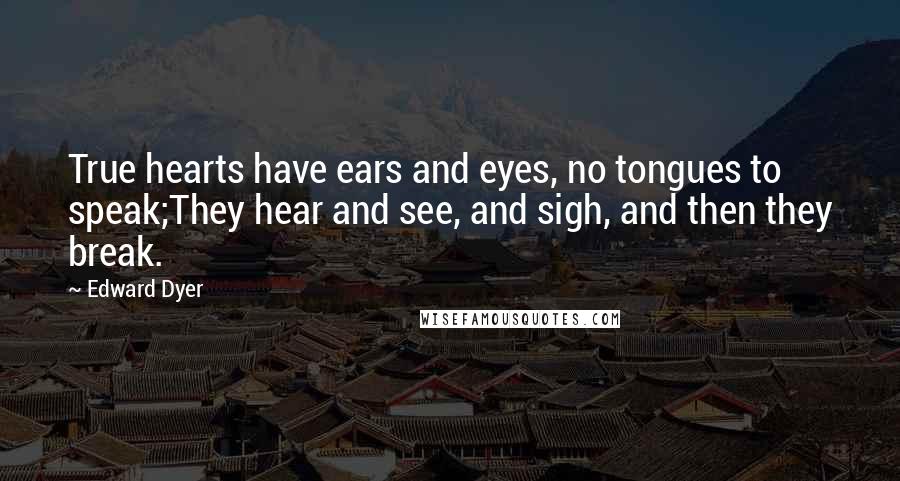 Edward Dyer Quotes: True hearts have ears and eyes, no tongues to speak;They hear and see, and sigh, and then they break.