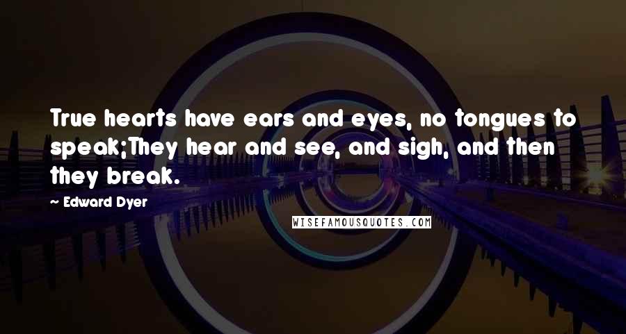 Edward Dyer Quotes: True hearts have ears and eyes, no tongues to speak;They hear and see, and sigh, and then they break.