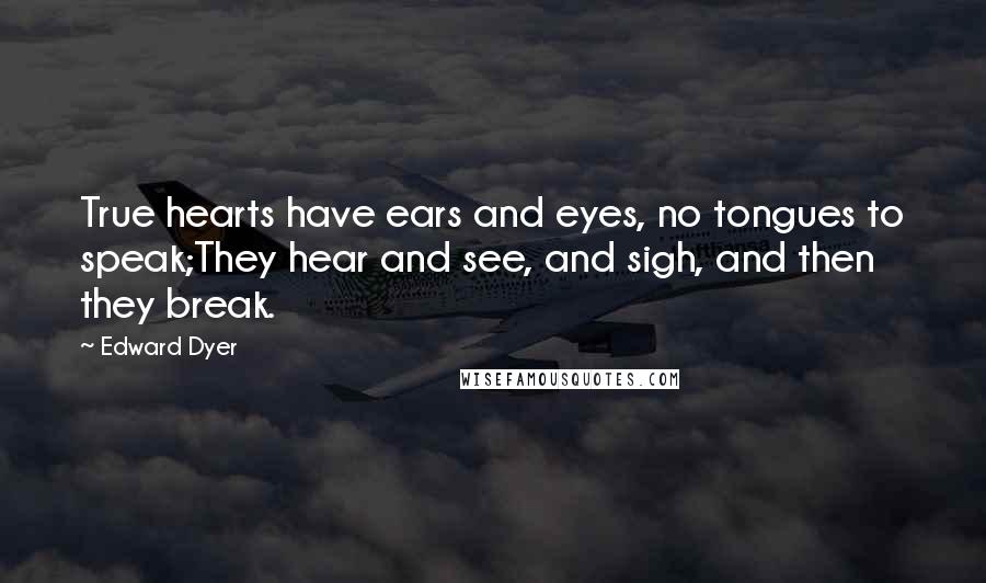 Edward Dyer Quotes: True hearts have ears and eyes, no tongues to speak;They hear and see, and sigh, and then they break.