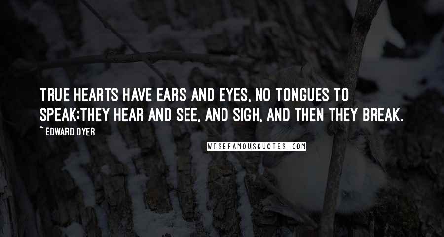 Edward Dyer Quotes: True hearts have ears and eyes, no tongues to speak;They hear and see, and sigh, and then they break.