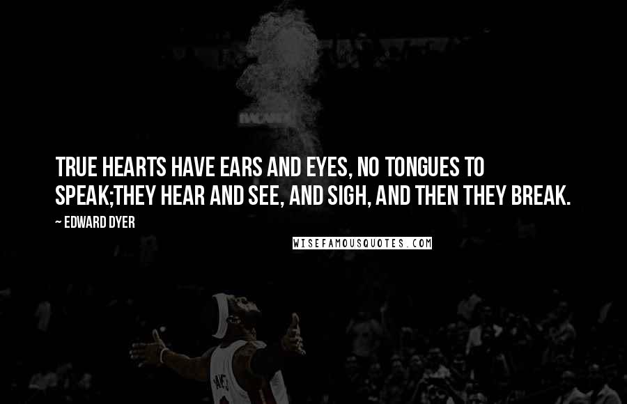 Edward Dyer Quotes: True hearts have ears and eyes, no tongues to speak;They hear and see, and sigh, and then they break.