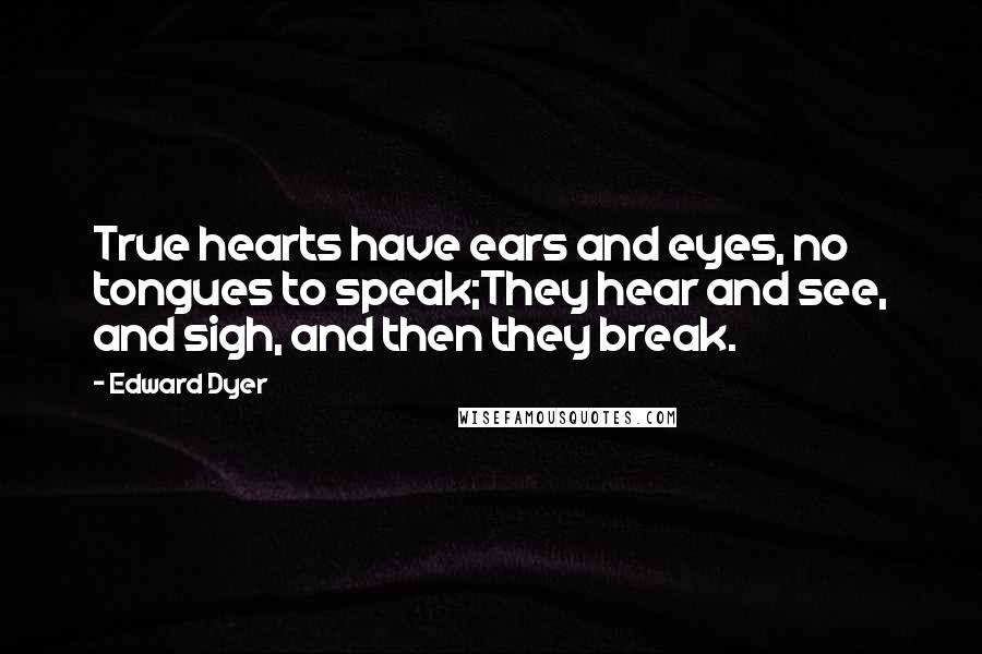 Edward Dyer Quotes: True hearts have ears and eyes, no tongues to speak;They hear and see, and sigh, and then they break.