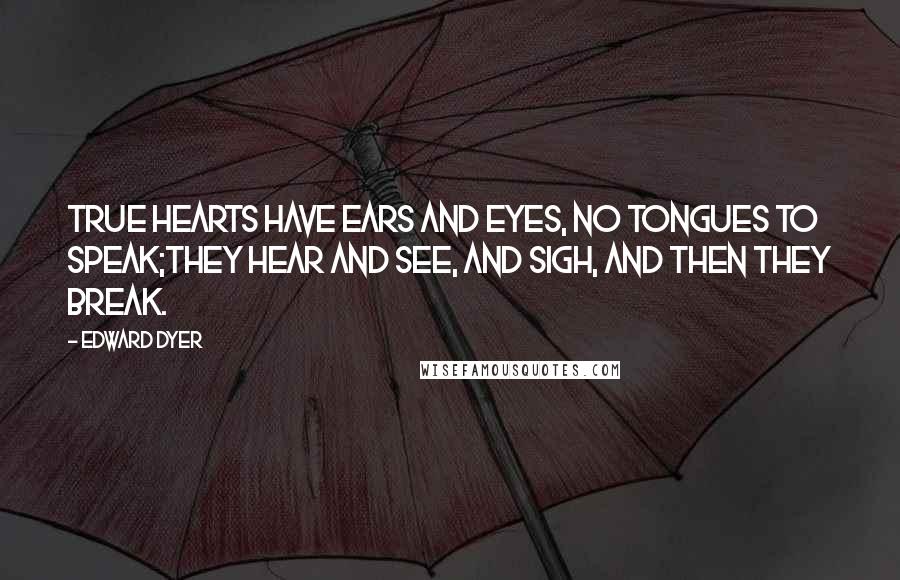 Edward Dyer Quotes: True hearts have ears and eyes, no tongues to speak;They hear and see, and sigh, and then they break.