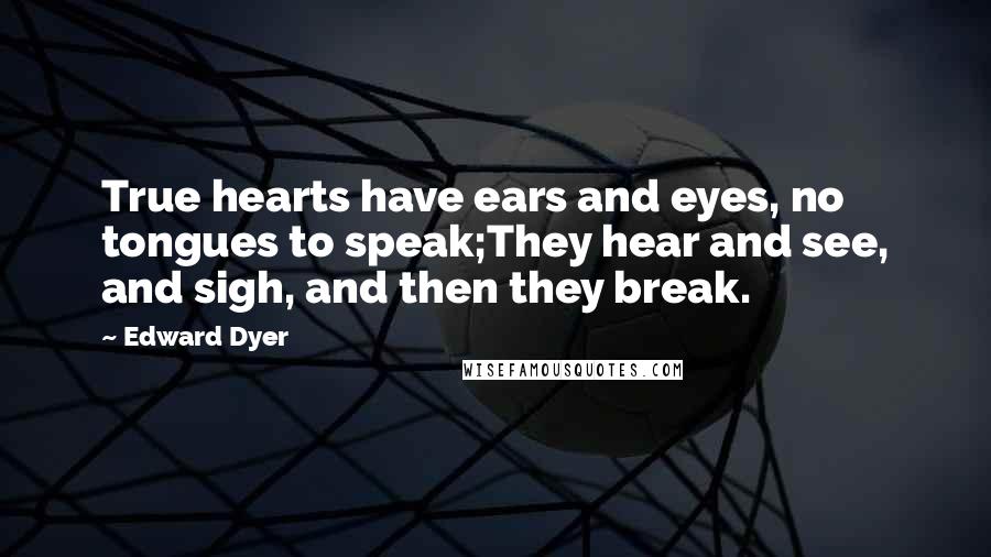 Edward Dyer Quotes: True hearts have ears and eyes, no tongues to speak;They hear and see, and sigh, and then they break.