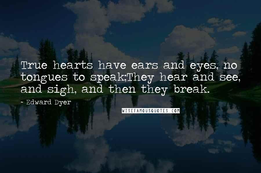 Edward Dyer Quotes: True hearts have ears and eyes, no tongues to speak;They hear and see, and sigh, and then they break.