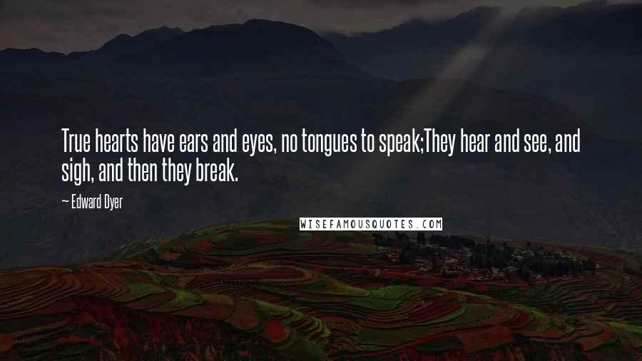 Edward Dyer Quotes: True hearts have ears and eyes, no tongues to speak;They hear and see, and sigh, and then they break.