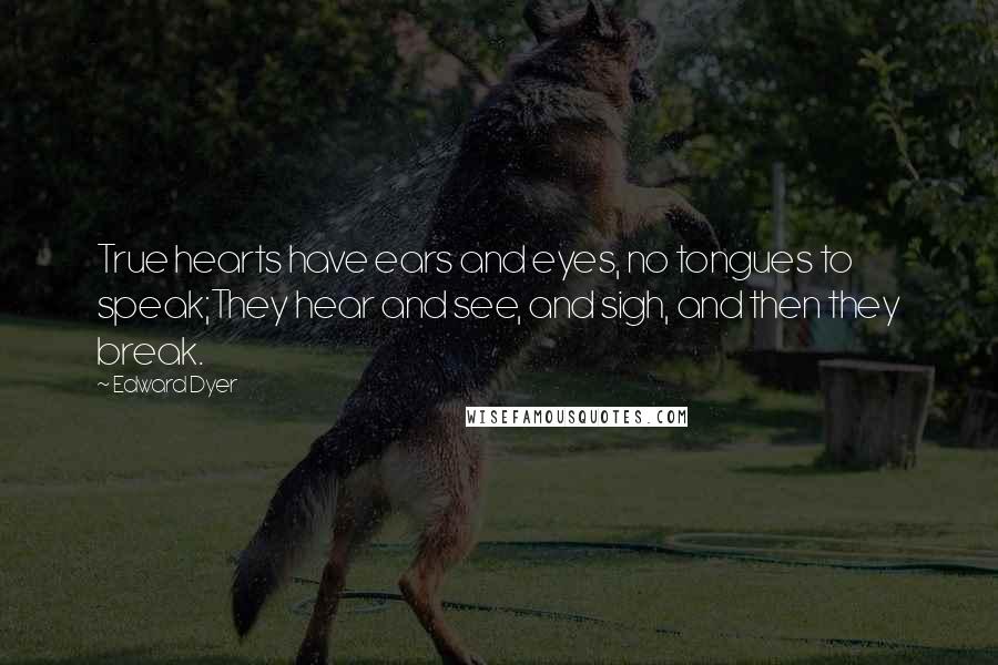 Edward Dyer Quotes: True hearts have ears and eyes, no tongues to speak;They hear and see, and sigh, and then they break.