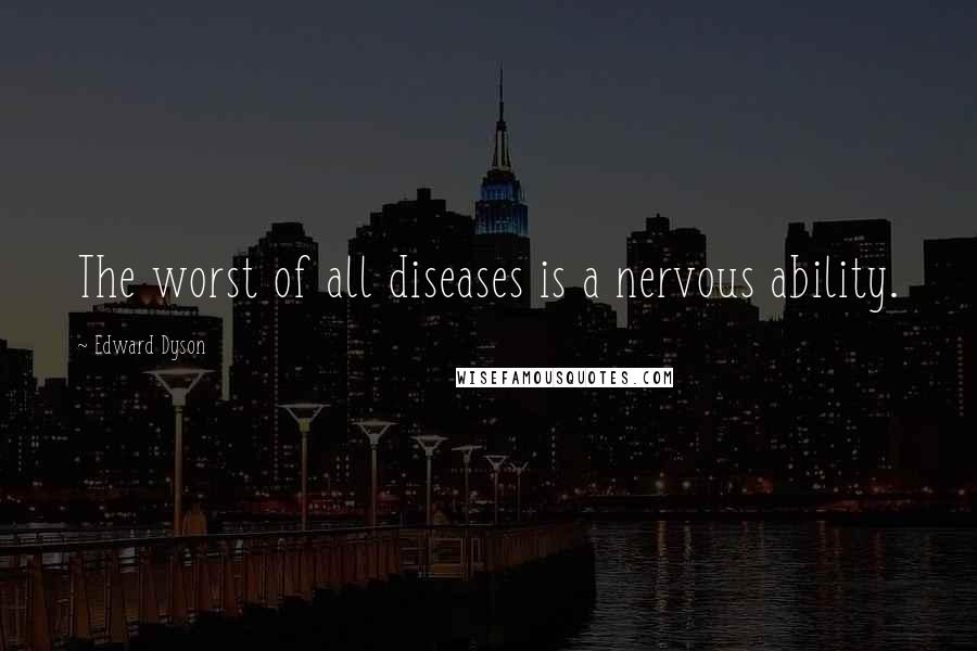 Edward Dyson Quotes: The worst of all diseases is a nervous ability.