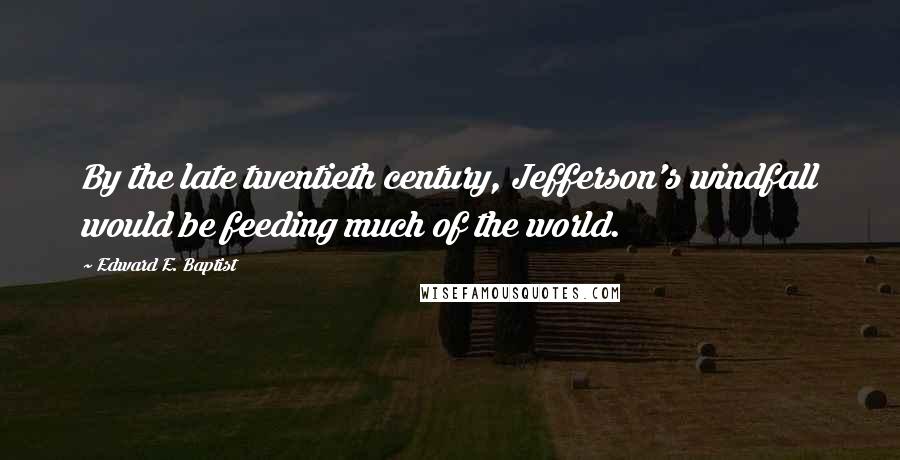 Edward E. Baptist Quotes: By the late twentieth century, Jefferson's windfall would be feeding much of the world.